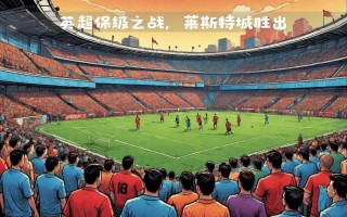 易胜博体育官方网站-英超劲旅连胜表现抢眼，稳坐榜首位置